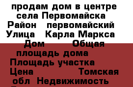 продам дом в центре села Первомайска › Район ­ первомайский › Улица ­ Карла Маркса › Дом ­ 54 › Общая площадь дома ­ 43 › Площадь участка ­ 20 › Цена ­ 800 000 - Томская обл. Недвижимость » Дома, коттеджи, дачи продажа   